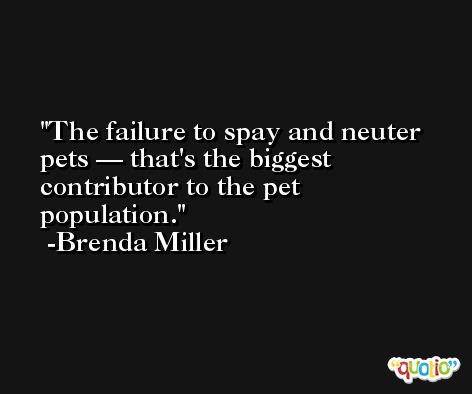 The failure to spay and neuter pets — that's the biggest contributor to the pet population. -Brenda Miller
