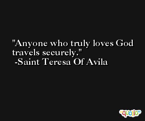 Anyone who truly loves God travels securely.  -Saint Teresa Of Avila