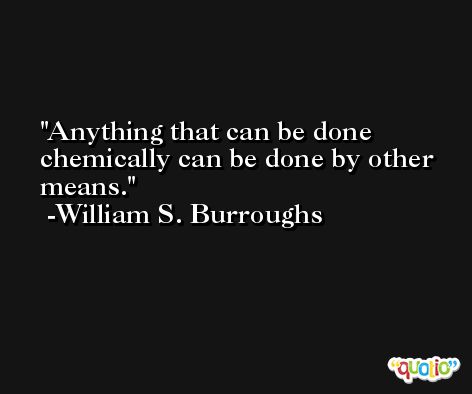 Anything that can be done chemically can be done by other means.  -William S. Burroughs