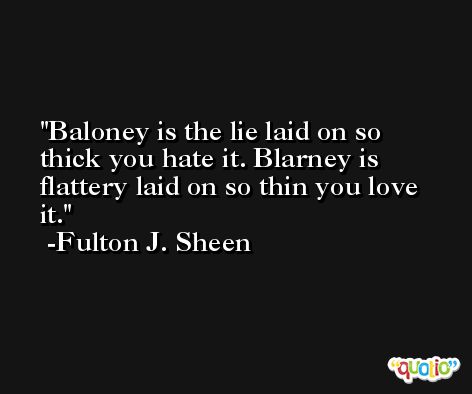 Baloney is the lie laid on so thick you hate it. Blarney is flattery laid on so thin you love it. -Fulton J. Sheen