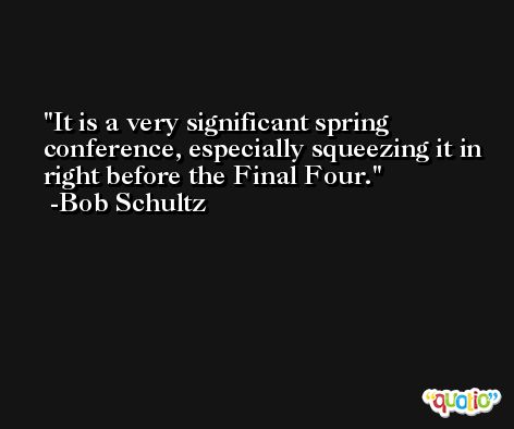 It is a very significant spring conference, especially squeezing it in right before the Final Four. -Bob Schultz