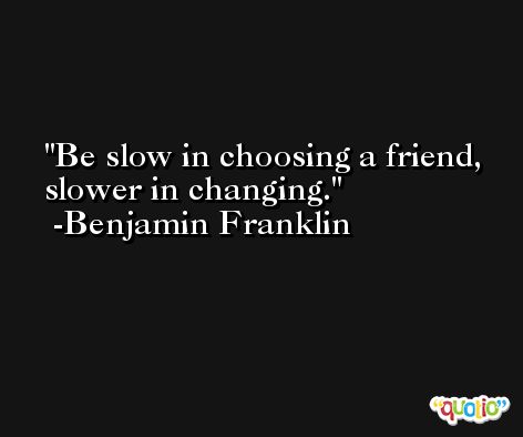 Be slow in choosing a friend, slower in changing.  -Benjamin Franklin