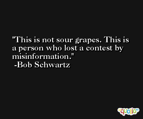 This is not sour grapes. This is a person who lost a contest by misinformation. -Bob Schwartz