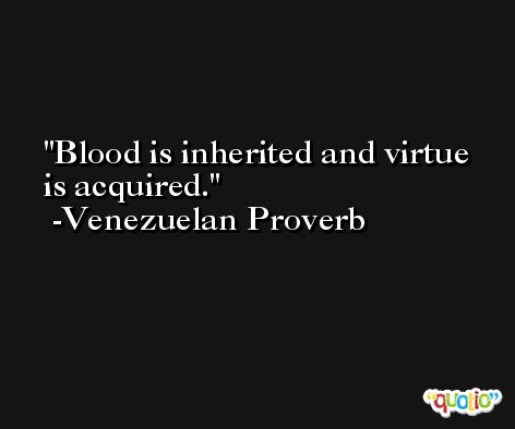 Blood is inherited and virtue is acquired. -Venezuelan Proverb