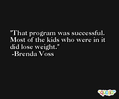 That program was successful. Most of the kids who were in it did lose weight. -Brenda Voss