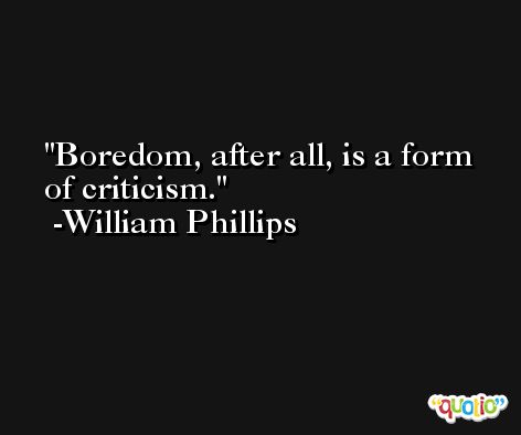 Boredom, after all, is a form of criticism.  -William Phillips