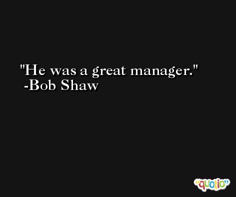 He was a great manager. -Bob Shaw