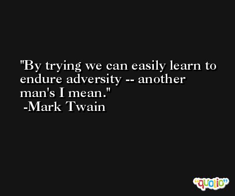 By trying we can easily learn to endure adversity -- another man's I mean. -Mark Twain