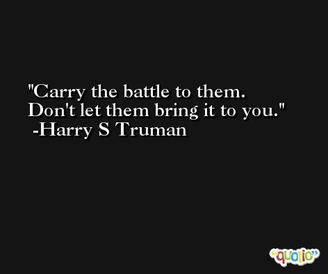 Carry the battle to them.  Don't let them bring it to you. -Harry S Truman