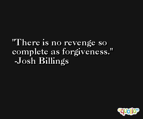 There is no revenge so complete as forgiveness. -Josh Billings