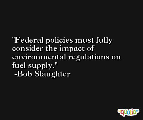 Federal policies must fully consider the impact of environmental regulations on fuel supply. -Bob Slaughter