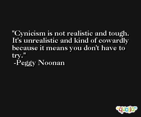 Cynicism is not realistic and tough. It's unrealistic and kind of cowardly because it means you don't have to try.  -Peggy Noonan
