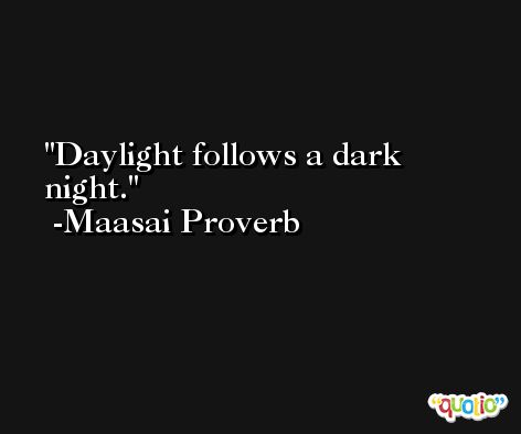 Daylight follows a dark night. -Maasai Proverb