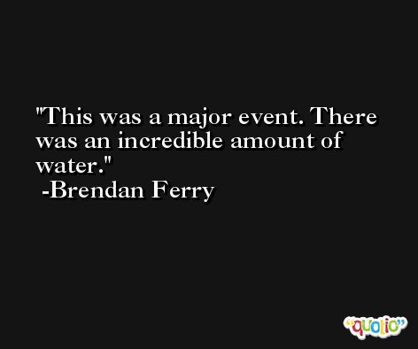 This was a major event. There was an incredible amount of water. -Brendan Ferry