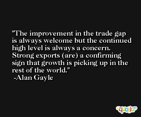 The improvement in the trade gap is always welcome but the continued high level is always a concern. Strong exports (are) a confirming sign that growth is picking up in the rest of the world. -Alan Gayle