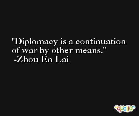 Diplomacy is a continuation of war by other means. -Zhou En Lai