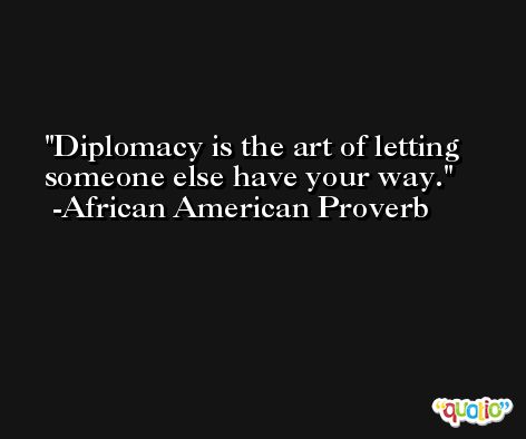 Diplomacy is the art of letting someone else have your way. -African American Proverb