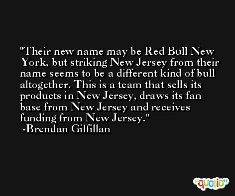 Their new name may be Red Bull New York, but striking New Jersey from their name seems to be a different kind of bull altogether. This is a team that sells its products in New Jersey, draws its fan base from New Jersey and receives funding from New Jersey. -Brendan Gilfillan