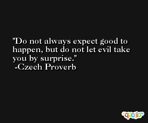 Do not always expect good to happen, but do not let evil take you by surprise. -Czech Proverb