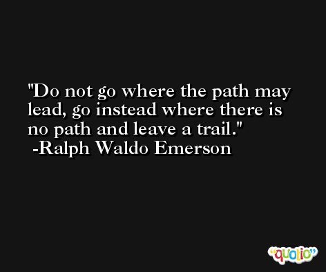 Do not go where the path may lead, go instead where there is no path and leave a trail.  -Ralph Waldo Emerson