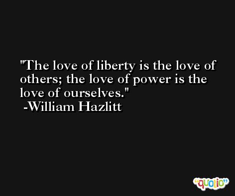 The love of liberty is the love of others; the love of power is the love of ourselves. -William Hazlitt