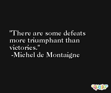 There are some defeats more triumphant than victories. -Michel de Montaigne