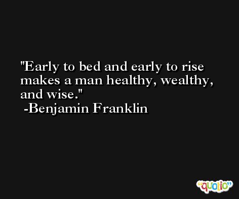 Early to bed and early to rise makes a man healthy, wealthy, and wise. -Benjamin Franklin