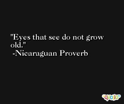 Eyes that see do not grow old. -Nicaraguan Proverb