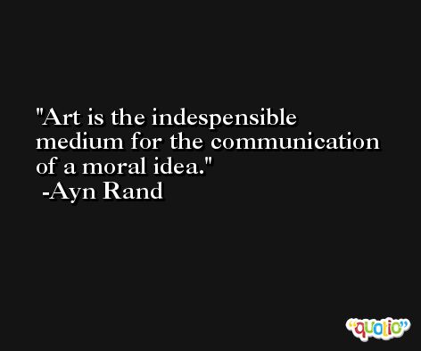 Art is the indespensible medium for the communication of a moral idea. -Ayn Rand