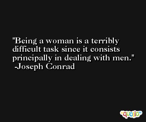 Being a woman is a terribly difficult task since it consists principally in dealing with men. -Joseph Conrad