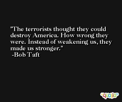 The terrorists thought they could destroy America. How wrong they were. Instead of weakening us, they made us stronger. -Bob Taft
