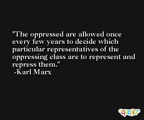 The oppressed are allowed once every few years to decide which particular representatives of the oppressing class are to represent and repress them. -Karl Marx