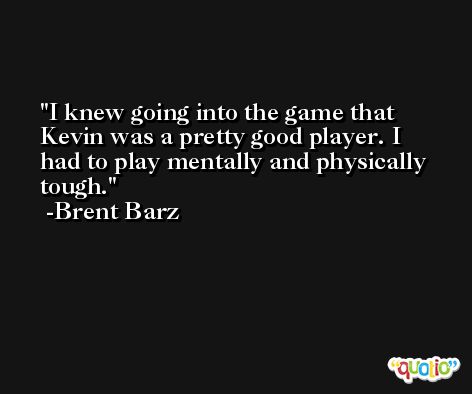I knew going into the game that Kevin was a pretty good player. I had to play mentally and physically tough. -Brent Barz