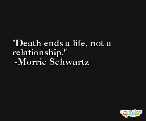 Death ends a life, not a relationship. -Morrie Schwartz