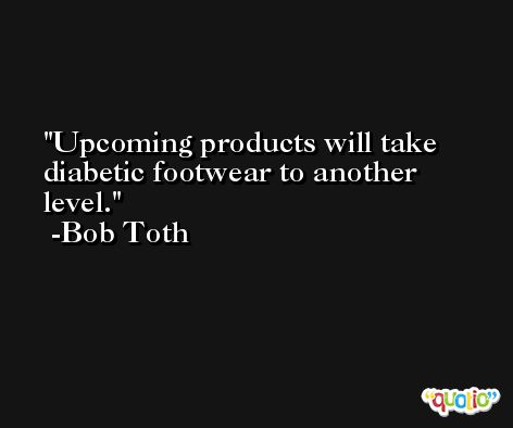 Upcoming products will take diabetic footwear to another level. -Bob Toth