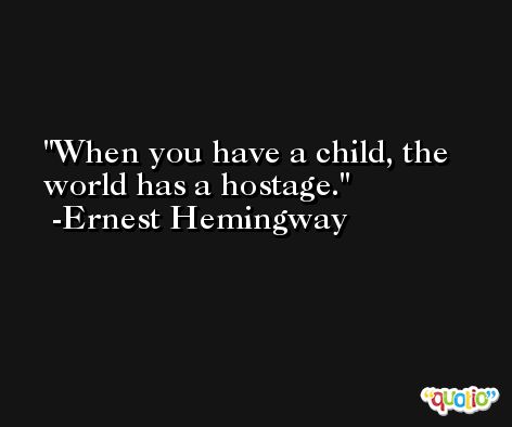 When you have a child, the world has a hostage. -Ernest Hemingway
