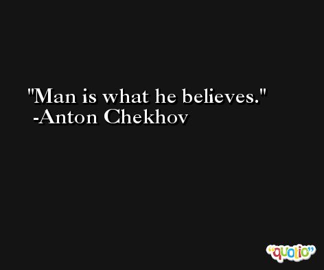 Man is what he believes. -Anton Chekhov