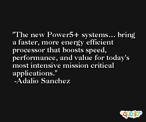 The new Power5+ systems… bring a faster, more energy efficient processor that boosts speed, performance, and value for today's most intensive mission critical applications. -Adalio Sanchez