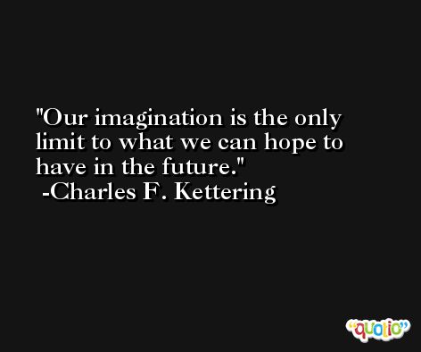 Our imagination is the only limit to what we can hope to have in the future. -Charles F. Kettering