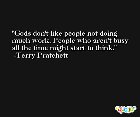 Gods don't like people not doing much work. People who aren't busy all the time might start to think. -Terry Pratchett