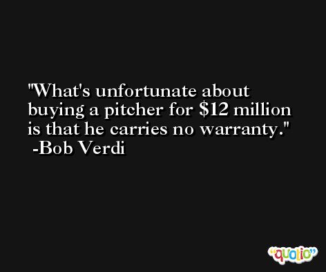 What's unfortunate about buying a pitcher for $12 million is that he carries no warranty. -Bob Verdi