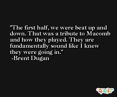 The first half, we were beat up and down. That was a tribute to Macomb and how they played. They are fundamentally sound like I knew they were going in. -Brent Dugan