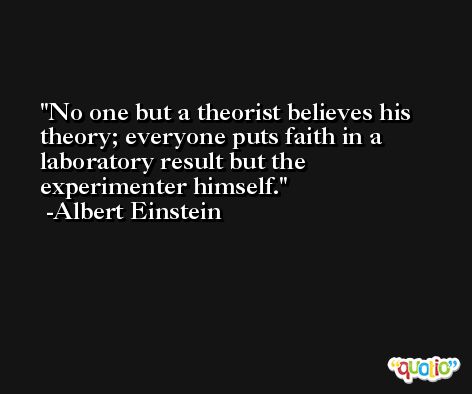 No one but a theorist believes his theory; everyone puts faith in a laboratory result but the experimenter himself. -Albert Einstein