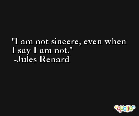 I am not sincere, even when I say I am not. -Jules Renard