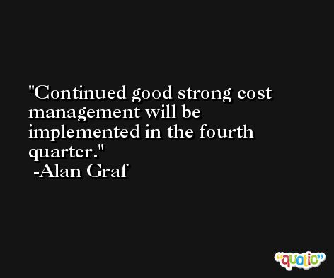 Continued good strong cost management will be implemented in the fourth quarter. -Alan Graf