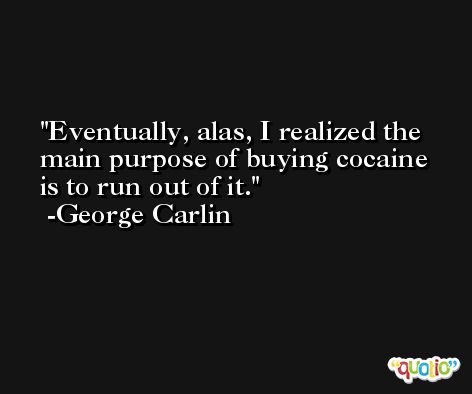 Eventually, alas, I realized the main purpose of buying cocaine is to run out of it. -George Carlin