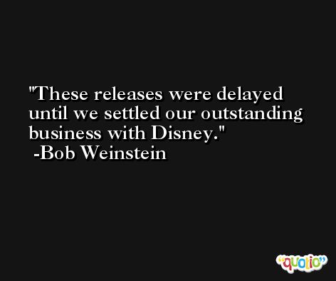 These releases were delayed until we settled our outstanding business with Disney. -Bob Weinstein