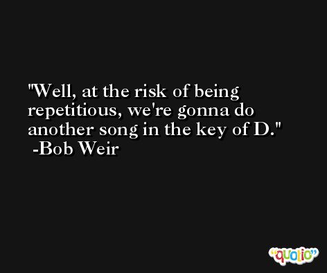 Well, at the risk of being repetitious, we're gonna do another song in the key of D. -Bob Weir