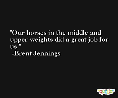 Our horses in the middle and upper weights did a great job for us. -Brent Jennings
