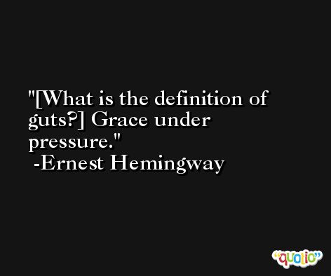 [What is the definition of guts?] Grace under pressure. -Ernest Hemingway